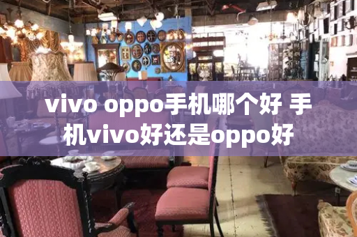 vivo oppo手机哪个好 手机vivo好还是oppo好