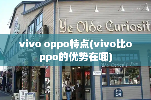 vivo oppo特点(vivo比oppo的优势在哪)