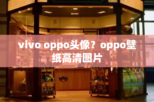 vivo oppo头像？oppo壁纸高清图片-第1张图片-星选测评