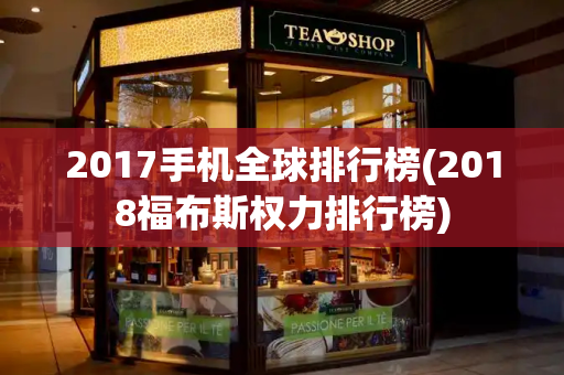 2017手机全球排行榜(2018福布斯权力排行榜)-第1张图片-星选测评