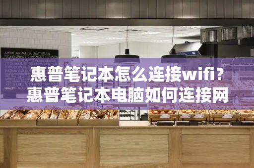 惠普笔记本怎么连接wifi？惠普笔记本电脑如何连接网络wifi-第1张图片-星选测评