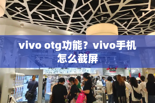 vivo otg功能？vivo手机怎么截屏