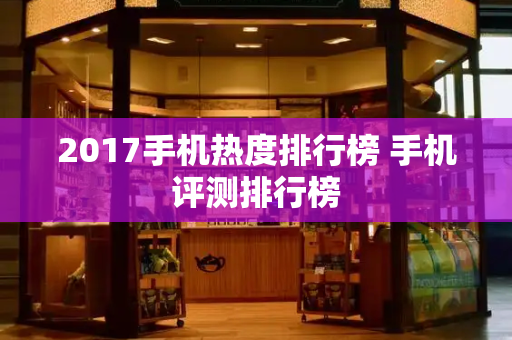 2017手机热度排行榜 手机评测排行榜-第1张图片-星选测评