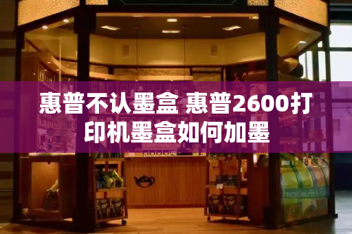 惠普不认墨盒 惠普2600打印机墨盒如何加墨-第1张图片-星选测评