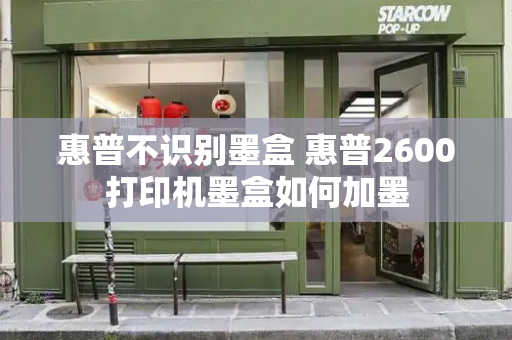 惠普不识别墨盒 惠普2600打印机墨盒如何加墨-第1张图片-星选测评