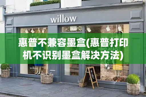 惠普不兼容墨盒(惠普打印机不识别墨盒解决方法)