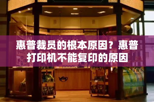 惠普裁员的根本原因？惠普打印机不能复印的原因-第1张图片-星选测评