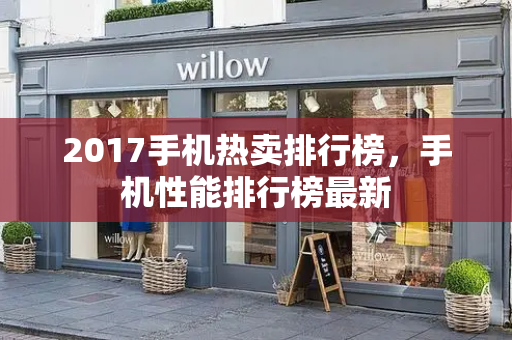 2017手机热卖排行榜，手机性能排行榜最新