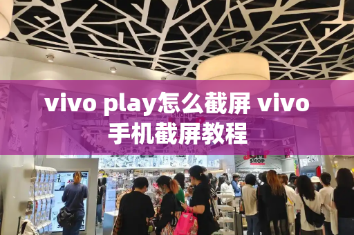 vivo play怎么截屏 vivo手机截屏教程-第1张图片-星选测评