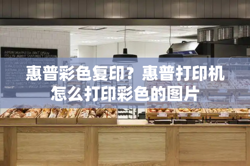 惠普彩色复印？惠普打印机怎么打印彩色的图片