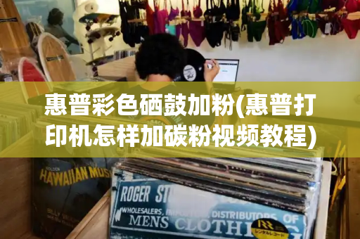惠普彩色硒鼓加粉(惠普打印机怎样加碳粉视频教程)-第1张图片-星选测评