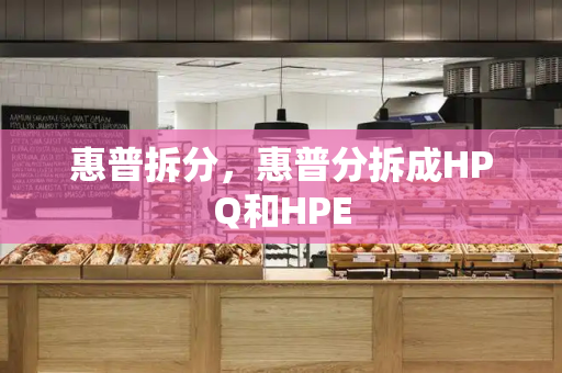 惠普拆分，惠普分拆成HPQ和HPE