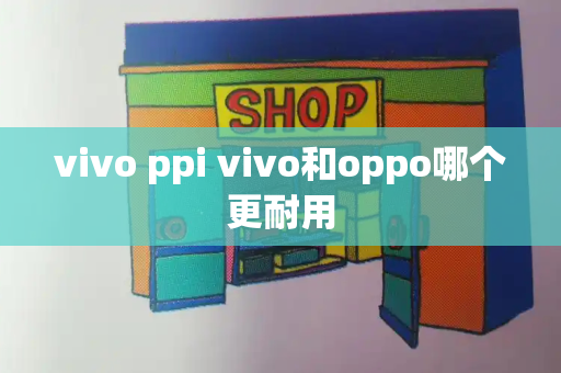 vivo ppi vivo和oppo哪个更耐用