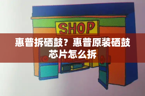 惠普拆硒鼓？惠普原装硒鼓芯片怎么拆