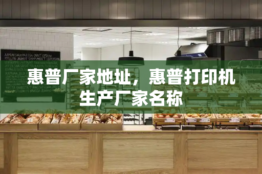 惠普厂家地址，惠普打印机生产厂家名称