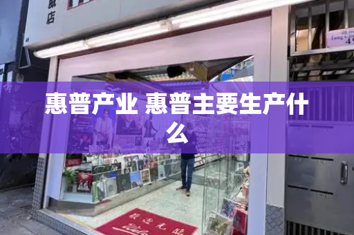 惠普产业 惠普主要生产什么-第1张图片-星选测评