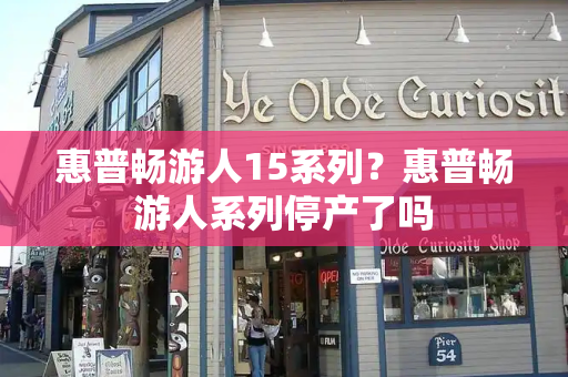 惠普畅游人15系列？惠普畅游人系列停产了吗-第1张图片-星选测评