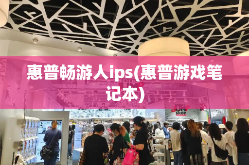 惠普畅游人ips(惠普游戏笔记本)-第1张图片-星选测评