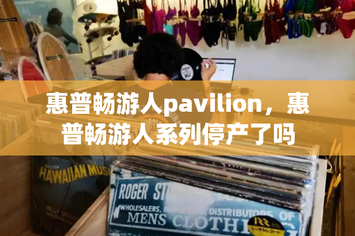 惠普畅游人pavilion，惠普畅游人系列停产了吗-第1张图片-星选测评