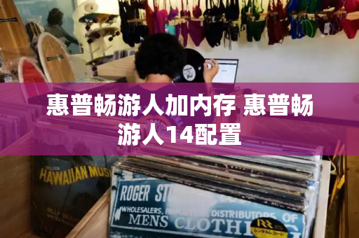 惠普畅游人加内存 惠普畅游人14配置-第1张图片-星选测评