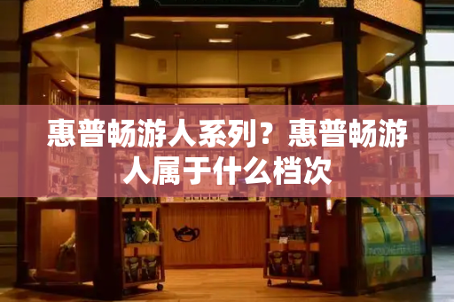 惠普畅游人系列？惠普畅游人属于什么档次