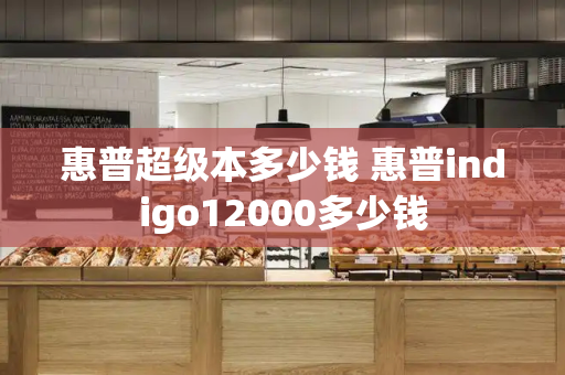 惠普超级本多少钱 惠普indigo12000多少钱