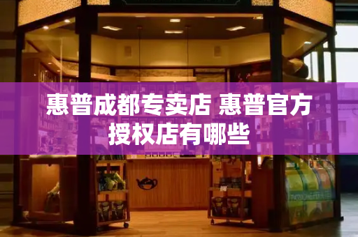 惠普成都专卖店 惠普官方授权店有哪些
