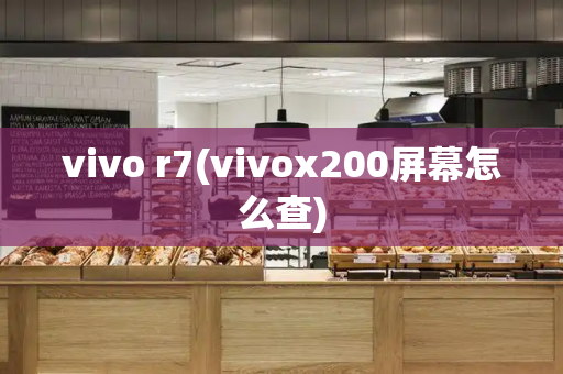 vivo r7(vivox200屏幕怎么查)-第1张图片-星选测评
