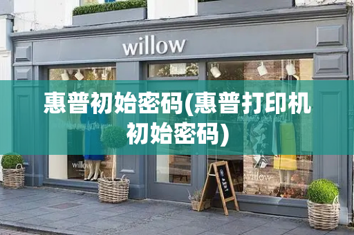 惠普初始密码(惠普打印机初始密码)