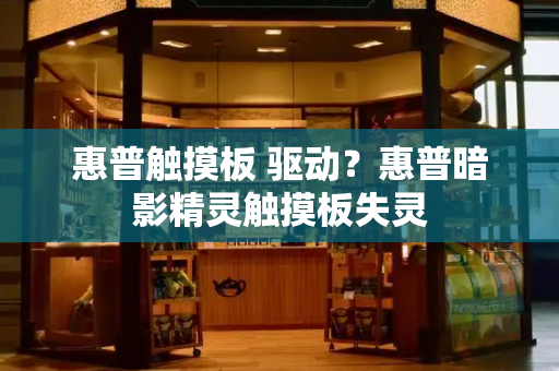 惠普触摸板 驱动？惠普暗影精灵触摸板失灵-第1张图片-星选测评