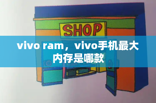 vivo ram，vivo手机最大内存是哪款-第1张图片-星选测评