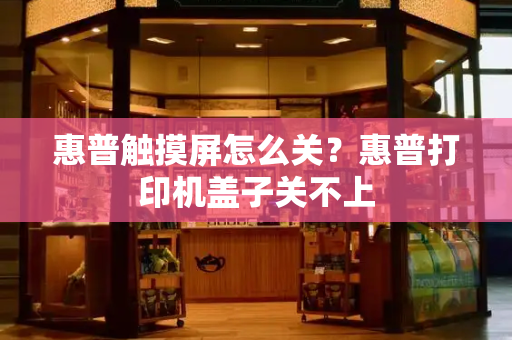 惠普触摸屏怎么关？惠普打印机盖子关不上