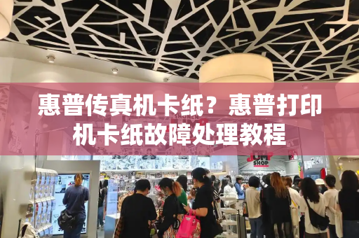 惠普传真机卡纸？惠普打印机卡纸故障处理教程