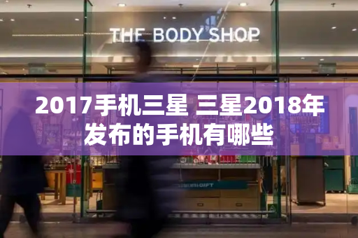 2017手机三星 三星2018年发布的手机有哪些-第1张图片-星选测评