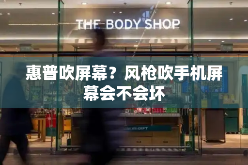 惠普吹屏幕？风枪吹手机屏幕会不会坏
