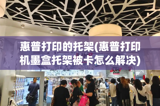 惠普打印的托架(惠普打印机墨盒托架被卡怎么解决)