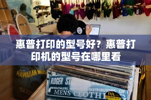 惠普打印的型号好？惠普打印机的型号在哪里看