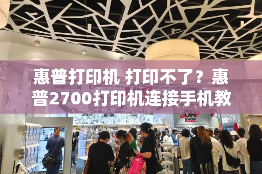 惠普打印机 打印不了？惠普2700打印机连接手机教程