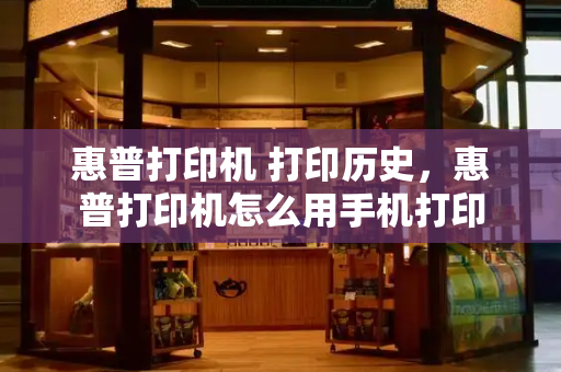 惠普打印机 打印历史，惠普打印机怎么用手机打印-第1张图片-星选测评