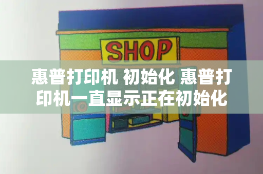 惠普打印机 初始化 惠普打印机一直显示正在初始化