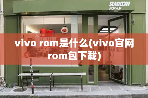 vivo rom是什么(vivo官网rom包下载)-第1张图片-星选测评