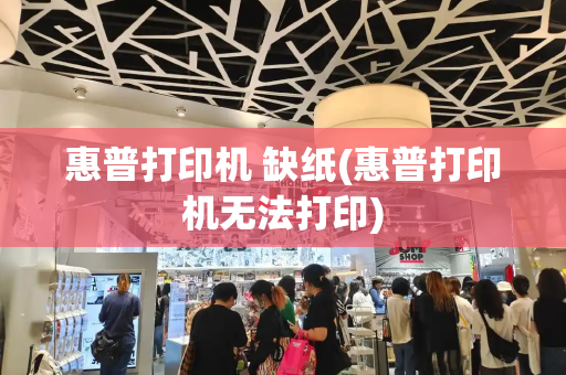 惠普打印机 缺纸(惠普打印机无法打印)