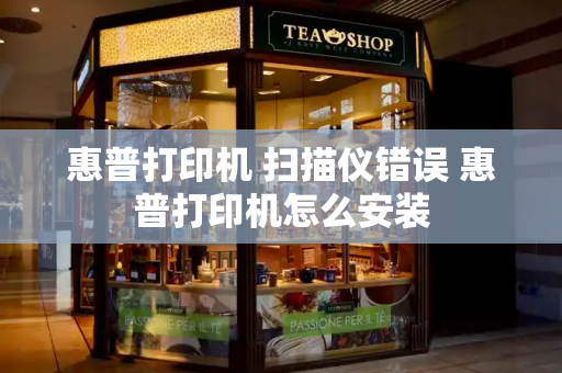 惠普打印机 扫描仪错误 惠普打印机怎么安装-第1张图片-星选测评