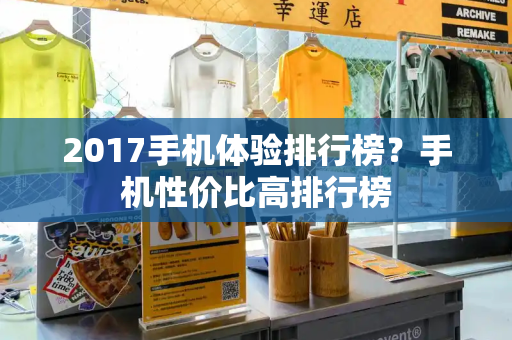 2017手机体验排行榜？手机性价比高排行榜