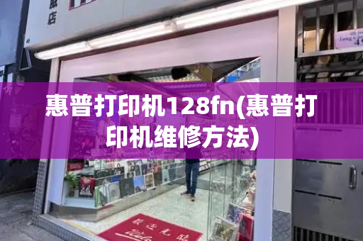 惠普打印机128fn(惠普打印机维修方法)