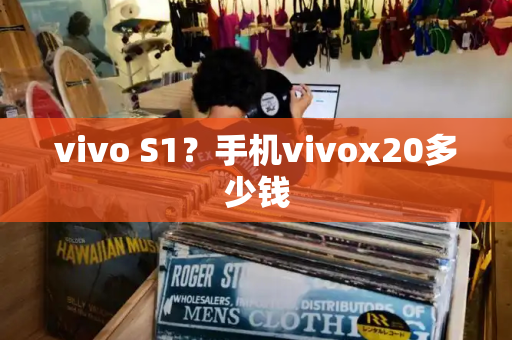 vivo S1？手机vivox20多少钱-第1张图片-星选测评