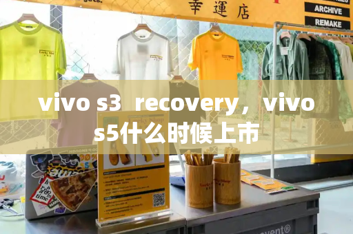 vivo s3  recovery，vivos5什么时候上市