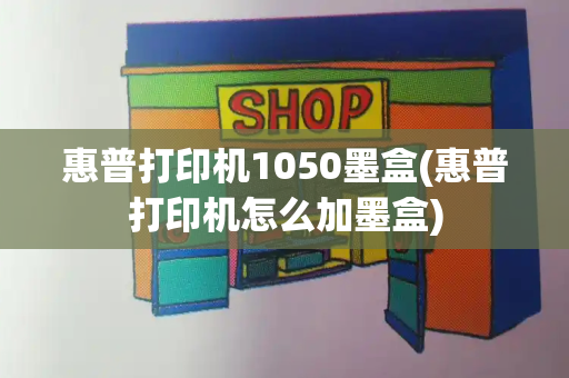 惠普打印机1050墨盒(惠普打印机怎么加墨盒)
