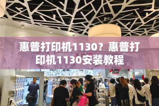 惠普打印机1130？惠普打印机1130安装教程-第1张图片-星选测评