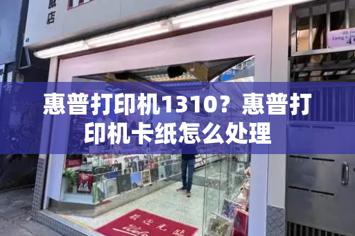惠普打印机1310？惠普打印机卡纸怎么处理-第1张图片-星选测评